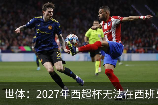 世体：2027年西超杯无法在西班牙本土举办，很可能继续在沙特举办