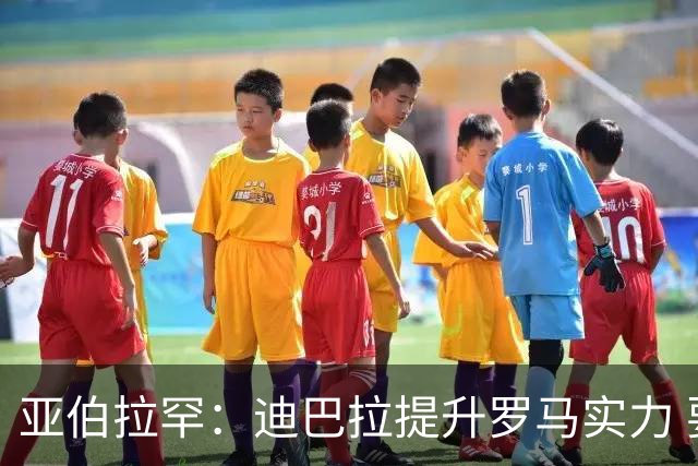 亚伯拉罕：迪巴拉提升罗马实力 要竞争意甲冠军