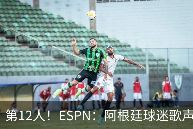 第12人！ESPN：阿根廷球迷歌声从未中断 唱着"想看到第4颗星闪耀"