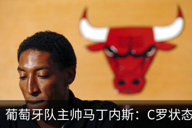 葡萄牙队主帅马丁内斯：C罗状态正佳 全队目标是获胜